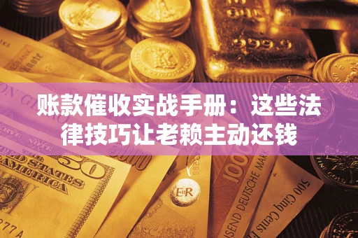 济南账款催收实战手册：这些法律技巧让老赖主动还钱