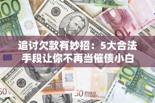 济南追讨欠款有妙招：5大合法手段让你不再当催债小白