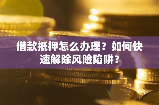 济南借款抵押怎么办理？如何快速解除风险陷阱？