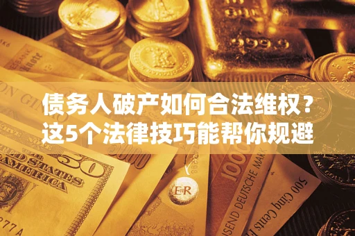 济南债务人破产如何合法维权？这5个法律技巧能帮你规避风险