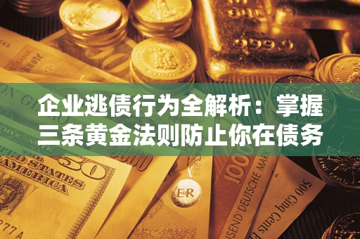 济南企业逃债行为全解析：掌握三条黄金法则防止你在债务乱局中“踩雷”