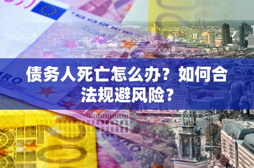 济南债务人死亡怎么办？如何合法规避风险？