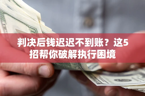 济南判决后钱迟迟不到账？这5招帮你破解执行困境