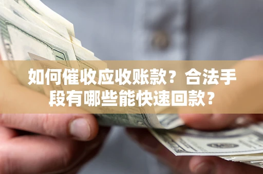 济南如何催收应收账款？合法手段有哪些能快速回款？