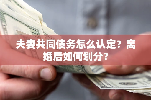 济南夫妻共同债务怎么认定？离婚后如何划分？