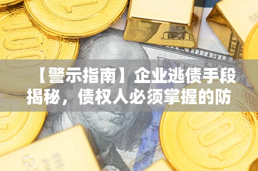济南【警示指南】企业逃债手段揭秘，债权人必须掌握的防坑宝典
