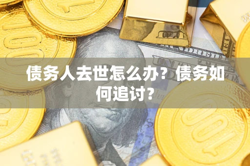 济南债务人去世怎么办？债务如何追讨？
