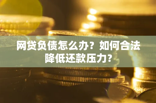 济南网贷负债怎么办？如何合法降低还款压力？