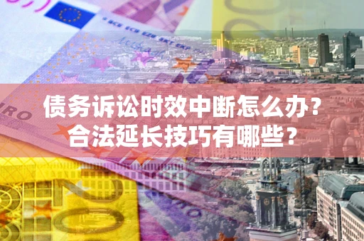 济南债务诉讼时效中断怎么办？合法延长技巧有哪些？