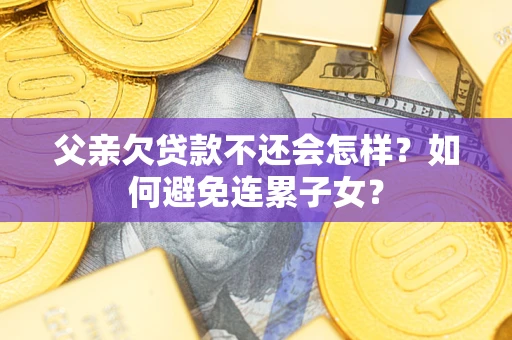 济南父亲欠贷款不还会怎样？如何避免连累子女？
