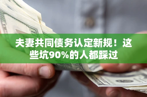 济南夫妻共同债务认定新规！这些坑90%的人都踩过