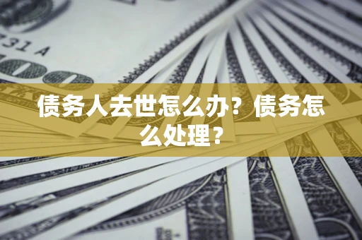 济南债务人去世怎么办？债务怎么处理？