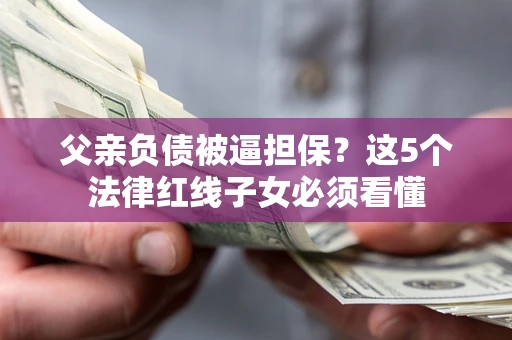 济南父亲负债被逼担保？这5个法律红线子女必须看懂