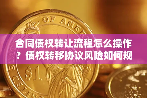 济南合同债权转让流程怎么操作？债权转移协议风险如何规避？