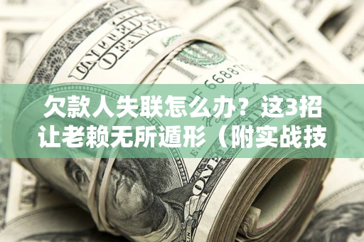 济南欠款人失联怎么办？这3招让老赖无所遁形（附实战技巧）