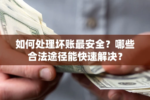 济南如何处理坏账最安全？哪些合法途径能快速解决？