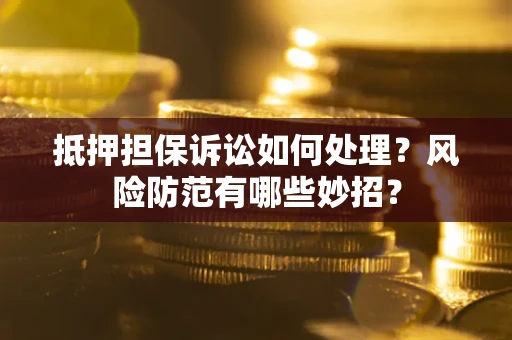 济南抵押担保诉讼如何处理？风险防范有哪些妙招？
