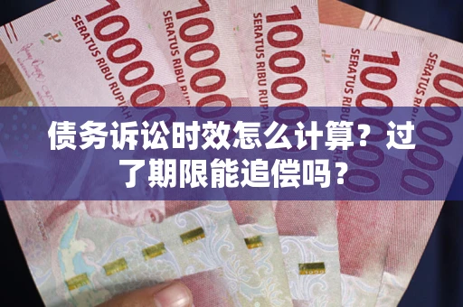 济南债务诉讼时效怎么计算？过了期限能追偿吗？