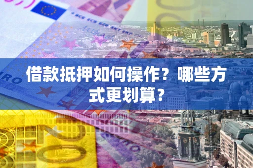 济南借款抵押如何操作？哪些方式更划算？