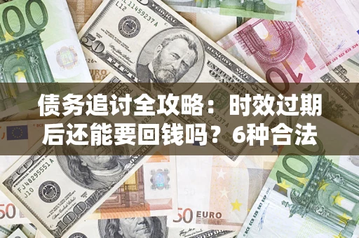 济南债务追讨全攻略：时效过期后还能要回钱吗？6种合法手段助你维权