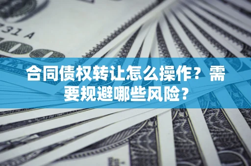 济南合同债权转让怎么操作？需要规避哪些风险？