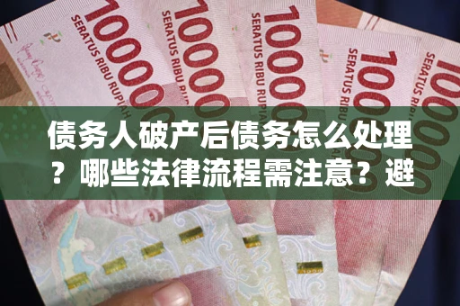 济南债务人破产后债务怎么处理？哪些法律流程需注意？避免踩坑指南