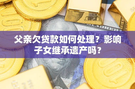 济南父亲欠贷款如何处理?影响子女继承遗产吗? 济南父亲欠贷款如何处理?影响子女继承遗产吗?