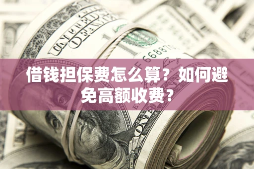 济南借钱担保费怎么算？如何避免高额收费？