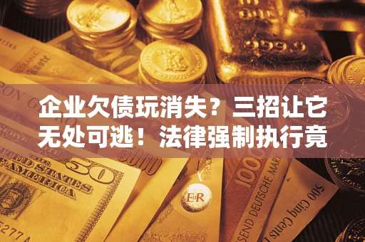 济南企业欠债玩消失？三招让它无处可逃！法律强制执行竟比讨债公司还狠？