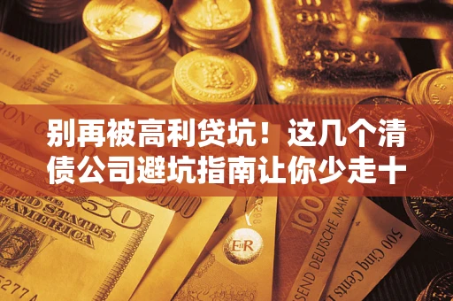 济南别再被高利贷坑！这几个清债公司避坑指南让你少走十年弯路