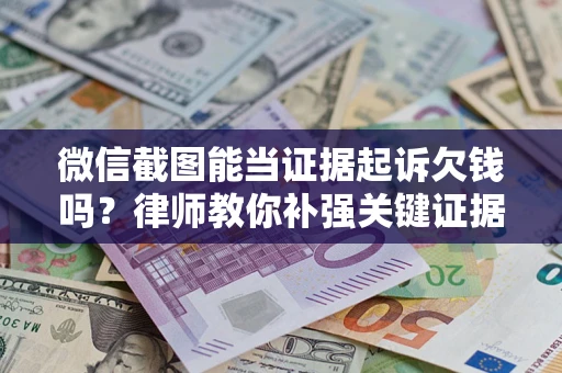 济南微信截图能当证据起诉欠钱吗？律师教你补强关键证据