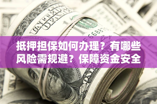 济南抵押担保如何办理？有哪些风险需规避？保障资金安全