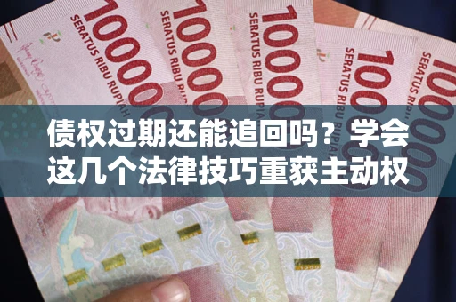 济南债权过期还能追回吗？学会这几个法律技巧重获主动权