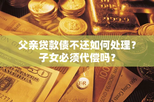 济南父亲贷款债不还如何处理？子女必须代偿吗？