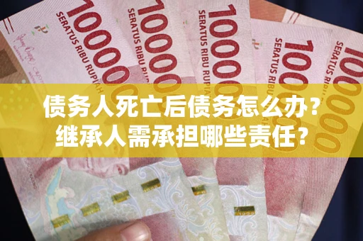 济南债务人死亡后债务怎么办？继承人需承担哪些责任？