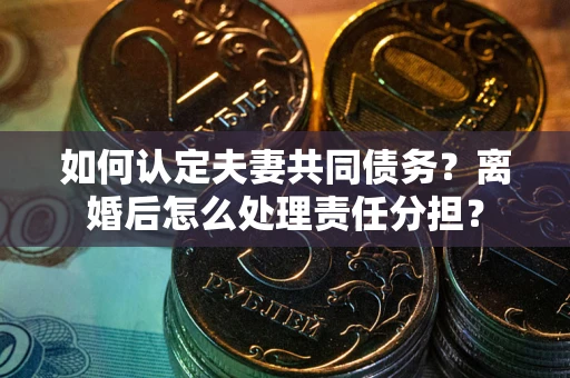 济南如何认定夫妻共同债务？离婚后怎么处理责任分担？