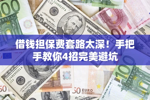 济南借钱担保费套路太深！手把手教你4招完美避坑