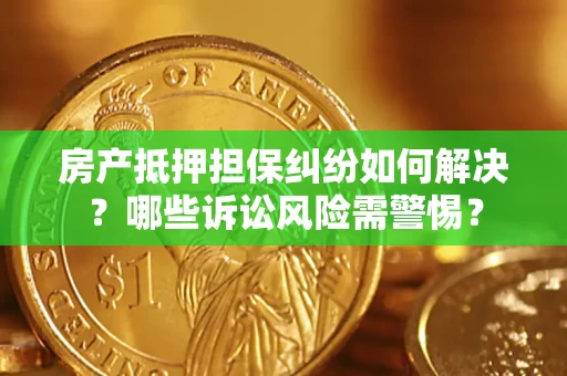 济南房产抵押担保纠纷如何解决？哪些诉讼风险需警惕？