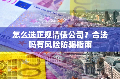济南怎么选正规清债公司？合法吗有风险防骗指南