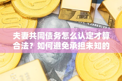 济南夫妻共同债务怎么认定才算合法？如何避免承担未知的债务风险？