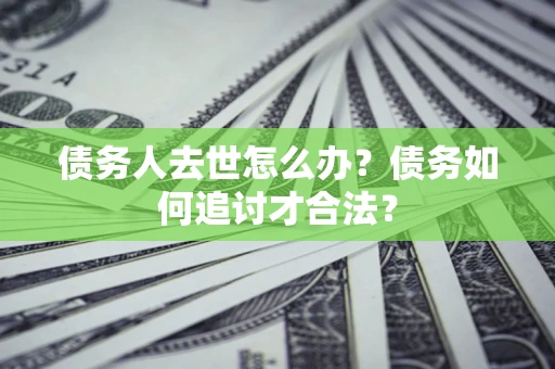 济南债务人去世怎么办？债务如何追讨才合法？
