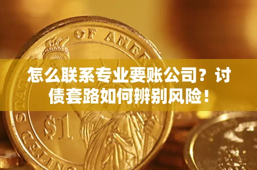 济南怎么联系专业要账公司？讨债套路如何辨别风险！