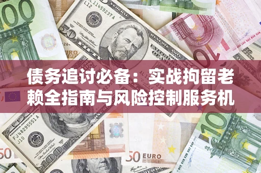 济南债务追讨必备：实战拘留老赖全指南与风险控制服务机构推荐