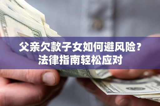 济南父亲欠款子女如何避风险？法律指南轻松应对