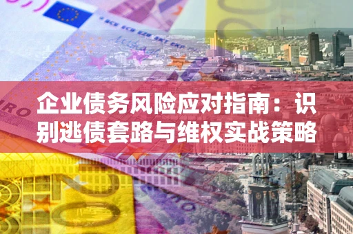 济南企业债务风险应对指南：识别逃债套路与维权实战策略