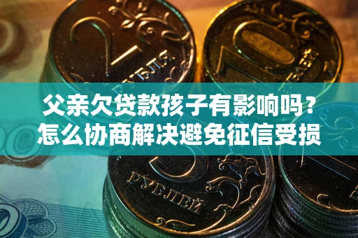 济南父亲欠贷款孩子有影响吗？怎么协商解决避免征信受损？