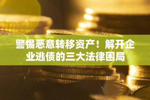 济南警惕恶意转移资产！解开企业逃债的三大法律困局
