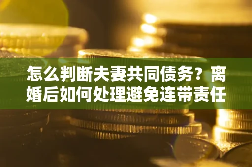 济南怎么判断夫妻共同债务？离婚后如何处理避免连带责任？