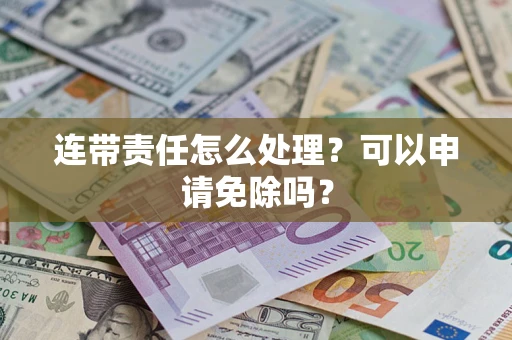 济南连带责任怎么处理？可以申请免除吗？