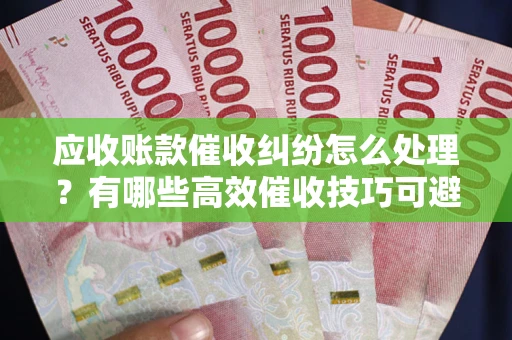 济南应收账款催收纠纷怎么处理？有哪些高效催收技巧可避免坏账？